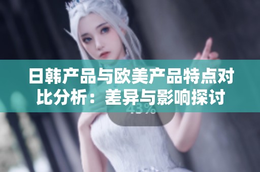 日韩产品与欧美产品特点对比分析：差异与影响探讨