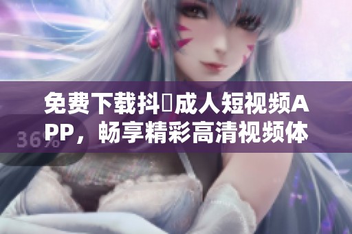 免费下载抖抈成人短视频APP，畅享精彩高清视频体验