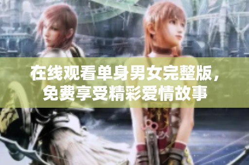 在线观看单身男女完整版，免费享受精彩爱情故事
