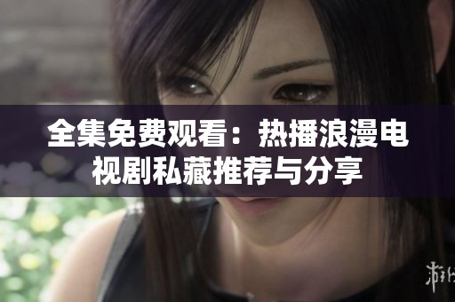 全集免费观看：热播浪漫电视剧私藏推荐与分享