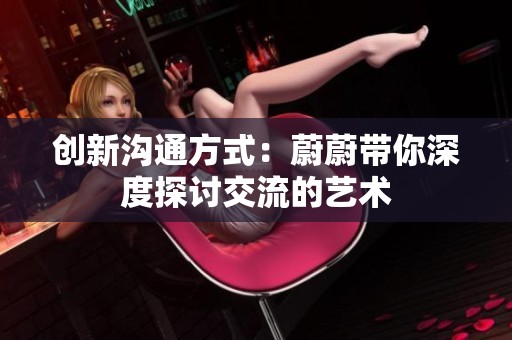 创新沟通方式：蔚蔚带你深度探讨交流的艺术