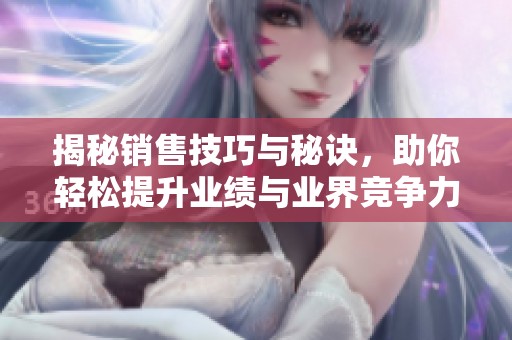 揭秘销售技巧与秘诀，助你轻松提升业绩与业界竞争力