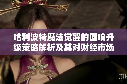哈利波特魔法觉醒的回响升级策略解析及其对财经市场的深远影响研究