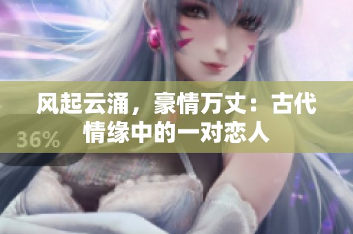 风起云涌，豪情万丈：古代情缘中的一对恋人