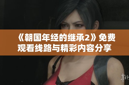 《朝国年经的继承2》免费观看线路与精彩内容分享