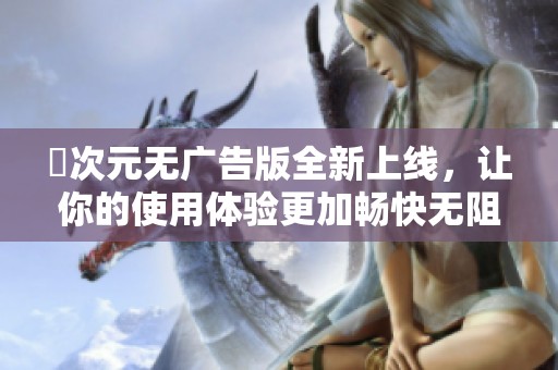 囧次元无广告版全新上线，让你的使用体验更加畅快无阻