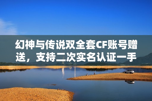 幻神与传说双全套CF账号赠送，支持二次实名认证一手号等你来拿