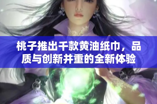 桃子推出千款黄油纸巾，品质与创新并重的全新体验