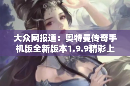 大众网报道：奥特曼传奇手机版全新版本1.9.9精彩上线，带你体验全新冒险旅程