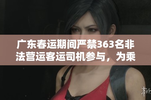 广东春运期间严禁363名非法营运客运司机参与，为乘客出行保驾护航