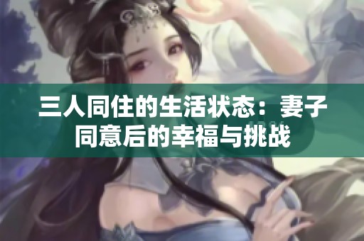 三人同住的生活状态：妻子同意后的幸福与挑战