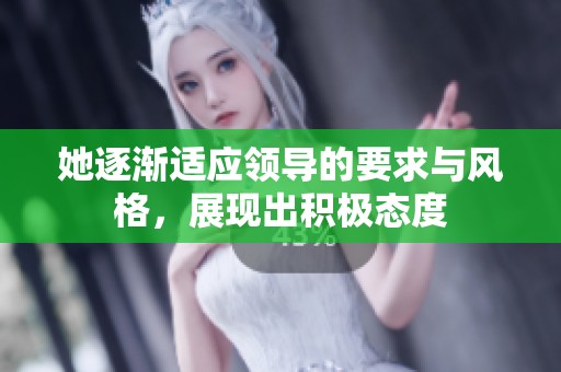 她逐渐适应领导的要求与风格，展现出积极态度