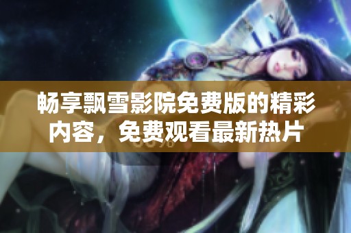 畅享飘雪影院免费版的精彩内容，免费观看最新热片