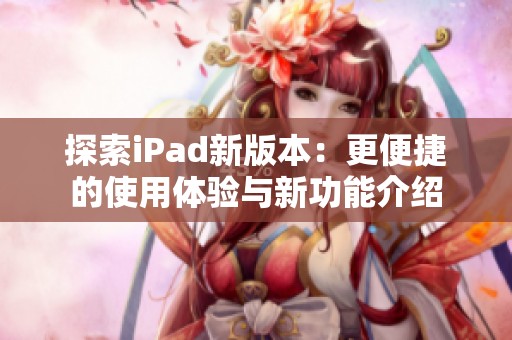 探索iPad新版本：更便捷的使用体验与新功能介绍