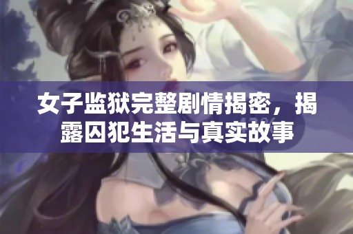 女子监狱完整剧情揭密，揭露囚犯生活与真实故事