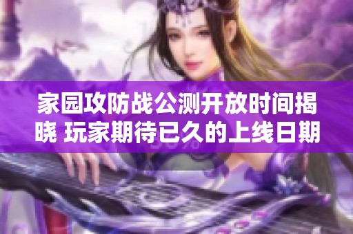 家园攻防战公测开放时间揭晓 玩家期待已久的上线日期即将来临