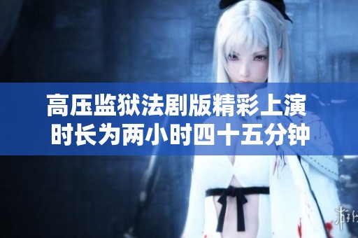 高压监狱法剧版精彩上演 时长为两小时四十五分钟