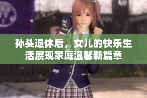 孙头退休后，女儿的快乐生活展现家庭温馨新篇章