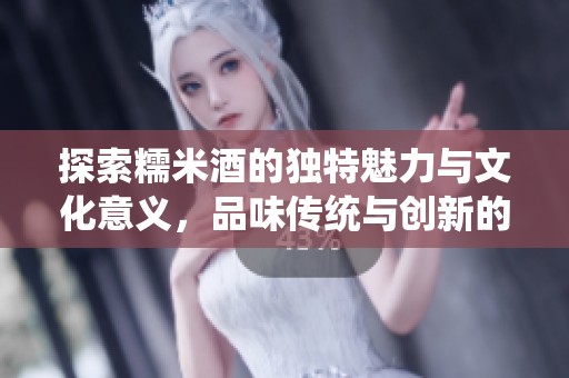 探索糯米酒的独特魅力与文化意义，品味传统与创新的结合