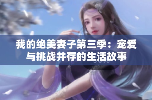 我的绝美妻子第三季：宠爱与挑战并存的生活故事