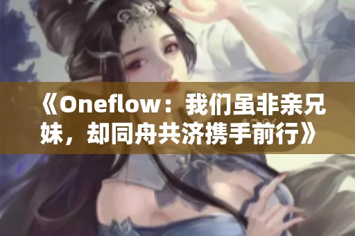 《Oneflow：我们虽非亲兄妹，却同舟共济携手前行》