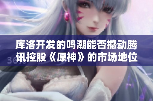库洛开发的鸣潮能否撼动腾讯控股《原神》的市场地位与玩家热度