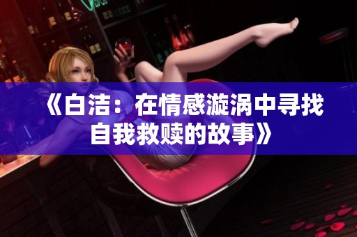 《白洁：在情感漩涡中寻找自我救赎的故事》