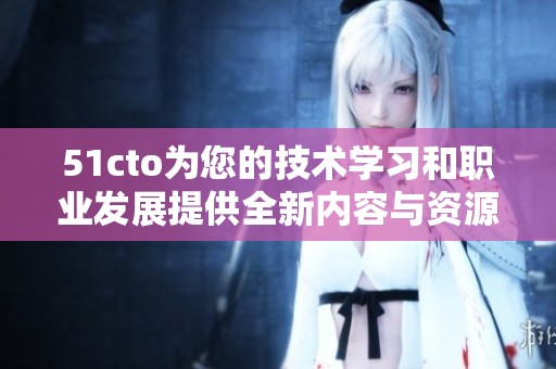 51cto为您的技术学习和职业发展提供全新内容与资源攻略