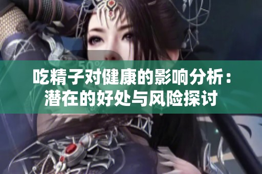 吃精子对健康的影响分析：潜在的好处与风险探讨