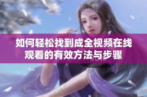 如何轻松找到成全视频在线观看的有效方法与步骤