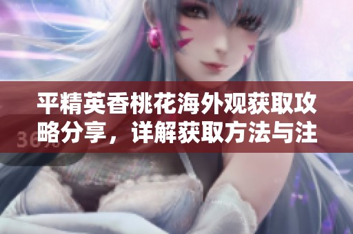 平精英香桃花海外观获取攻略分享，详解获取方法与注意事项