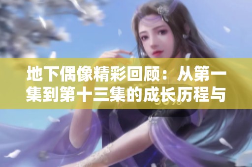 地下偶像精彩回顾：从第一集到第十三集的成长历程与感人故事
