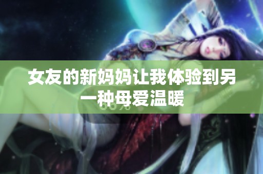 女友的新妈妈让我体验到另一种母爱温暖