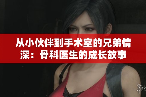 从小伙伴到手术室的兄弟情深：骨科医生的成长故事