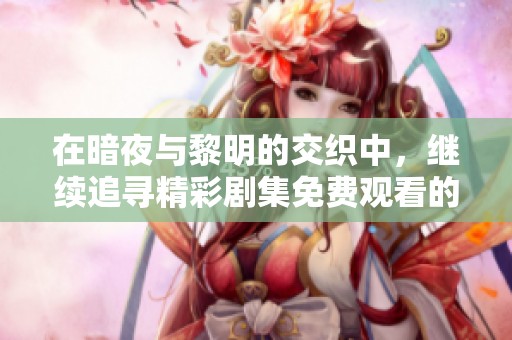 在暗夜与黎明的交织中，继续追寻精彩剧集免费观看的机会