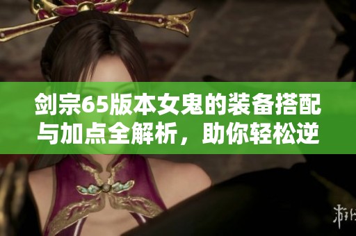 剑宗65版本女鬼的装备搭配与加点全解析，助你轻松逆袭游戏巅峰