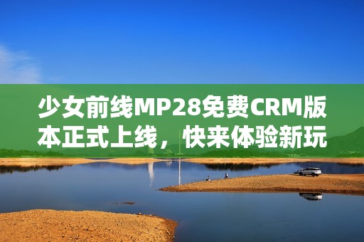 少女前线MP28免费CRM版本正式上线，快来体验新玩法！