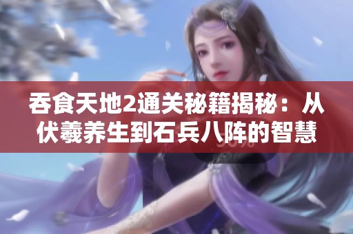 吞食天地2通关秘籍揭秘：从伏羲养生到石兵八阵的智慧探索之旅