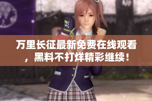 万里长征最新免费在线观看，黑料不打烊精彩继续！