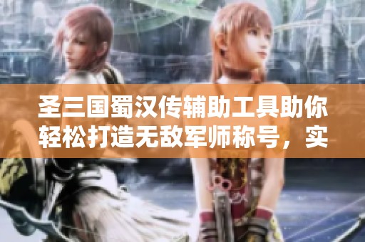 圣三国蜀汉传辅助工具助你轻松打造无敌军师称号，实现策略游戏的魅力与乐趣