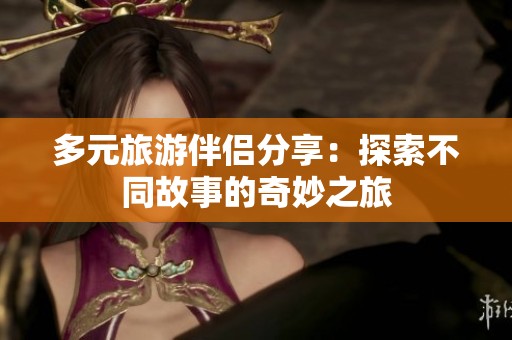 多元旅游伴侣分享：探索不同故事的奇妙之旅