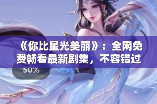 《你比星光美丽》：全网免费畅看最新剧集，不容错过的浪漫故事