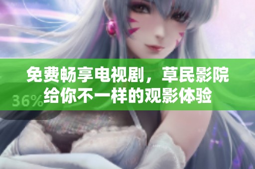 免费畅享电视剧，草民影院给你不一样的观影体验