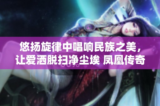 悠扬旋律中唱响民族之美，让爱洒脱扫净尘埃 凤凰传奇在抖音上再现精彩瞬间