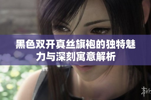黑色双开真丝旗袍的独特魅力与深刻寓意解析
