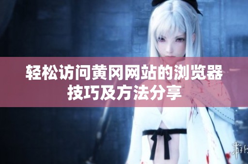 轻松访问黄冈网站的浏览器技巧及方法分享
