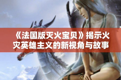 《法国版灭火宝贝》揭示火灾英雄主义的新视角与故事