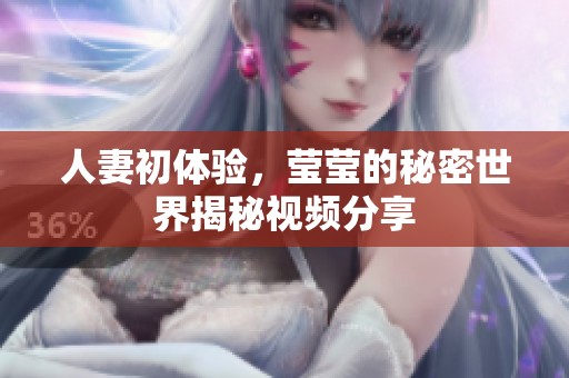 人妻初体验，莹莹的秘密世界揭秘视频分享