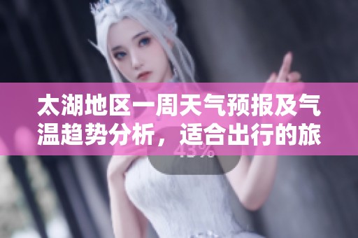 太湖地区一周天气预报及气温趋势分析，适合出行的旅游指数详细解读