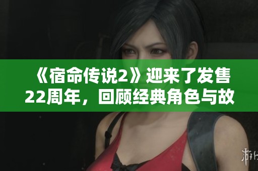 《宿命传说2》迎来了发售22周年，回顾经典角色与故事的传承与创新